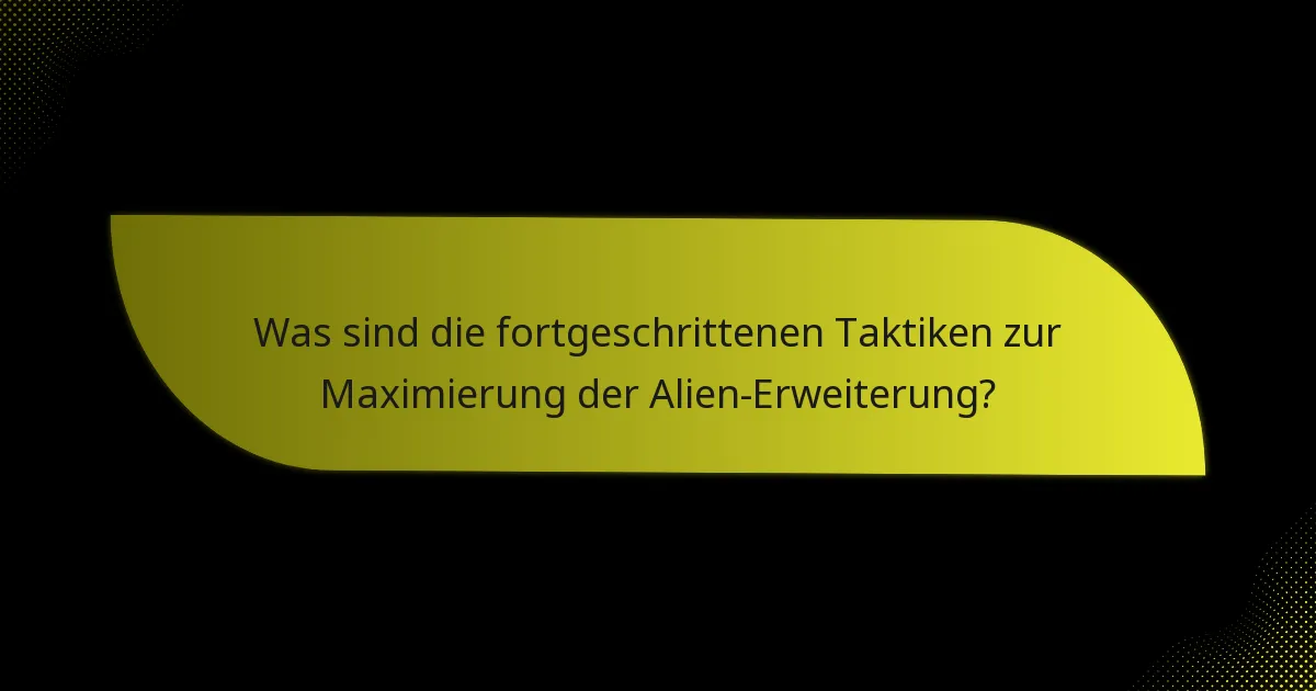 Was sind die fortgeschrittenen Taktiken zur Maximierung der Alien-Erweiterung?