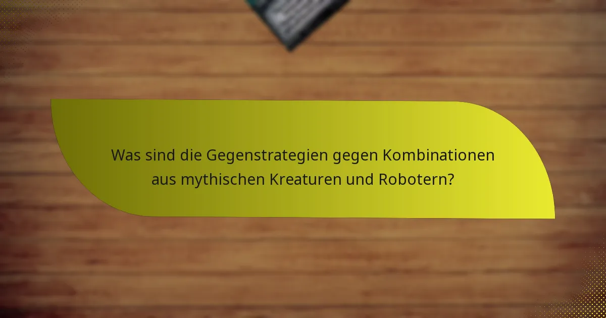 Was sind die Gegenstrategien gegen Kombinationen aus mythischen Kreaturen und Robotern?