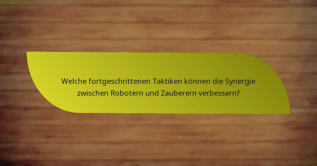 Welche fortgeschrittenen Taktiken können die Synergie zwischen Robotern und Zauberern verbessern?